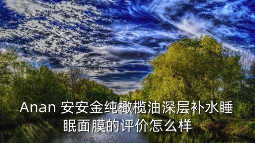 Anan 安安金纯橄榄油深层补水睡眠面膜的评价怎么样
