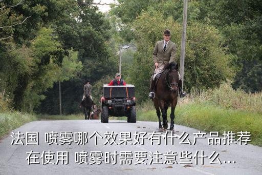 法国 喷雾哪个效果好有什么产品推荐在使用 喷雾时需要注意些什么...