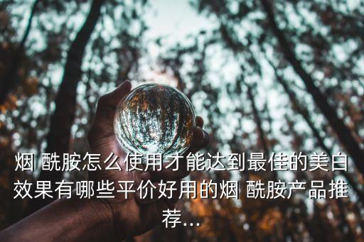 烟酰胺有哪些化妆品,含熊果苷和烟酰胺的化妆品