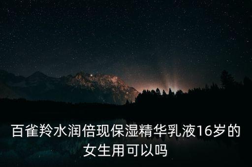 百雀羚水润倍现保湿精华乳液16岁的女生用可以吗