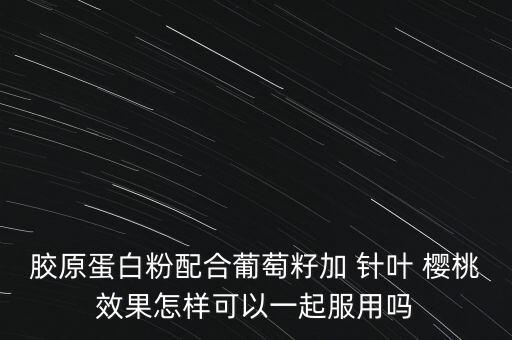 胶原蛋白粉配合葡萄籽加 针叶 樱桃效果怎样可以一起服用吗
