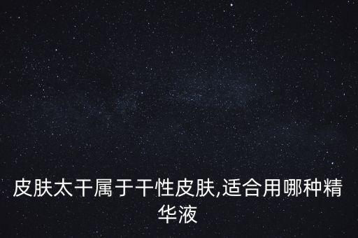 皮肤太干属于干性皮肤,适合用哪种精华液