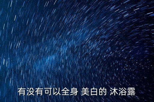 有没有可以全身 美白的 沐浴露