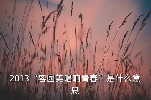2013“容园美唱响青春”是什么意思