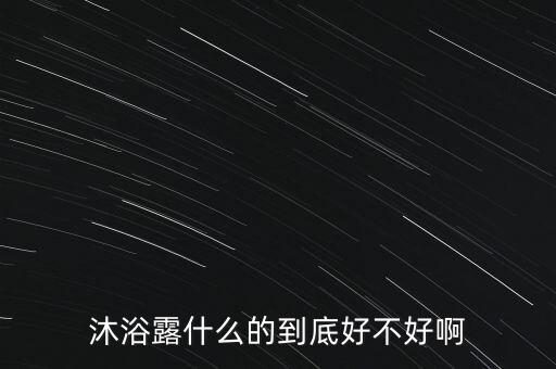 沐浴露什么的到底好不好啊