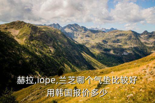 赫拉,iope,兰芝哪个气垫比较好用韩国报价多少