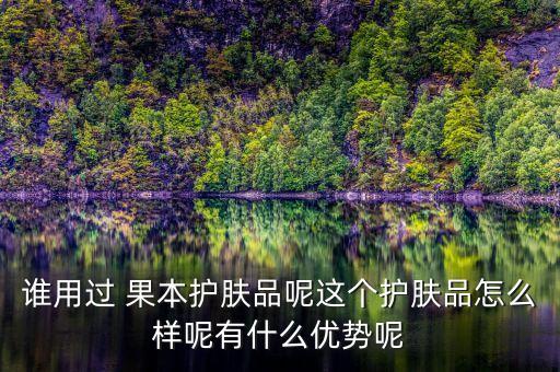谁用过 果本护肤品呢这个护肤品怎么样呢有什么优势呢