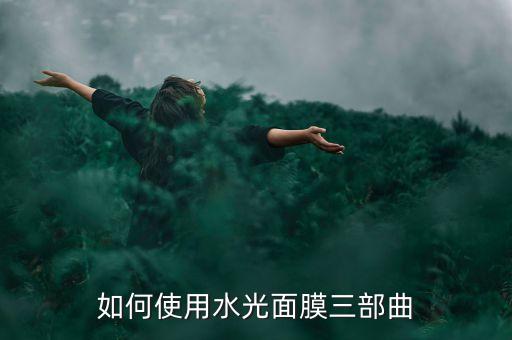 水光三部曲怎么样,绿水面膜三部曲怎么用？