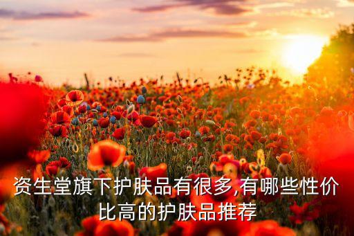 资生堂旗下护肤品有很多,有哪些性价比高的护肤品推荐