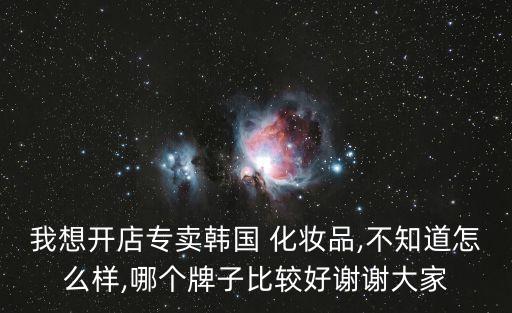 我想开店专卖韩国 化妆品,不知道怎么样,哪个牌子比较好谢谢大家