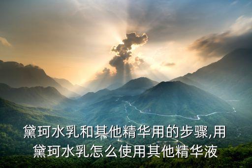  黛珂水乳和其他精华用的步骤,用 黛珂水乳怎么使用其他精华液