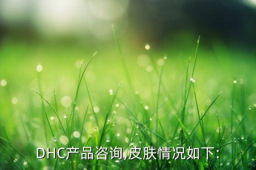 DHC产品咨询,皮肤情况如下: