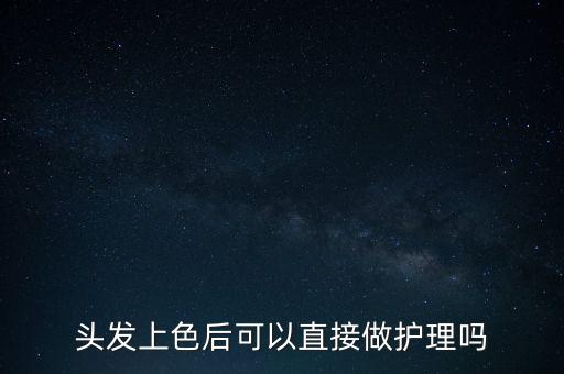 头发上色后可以直接做护理吗