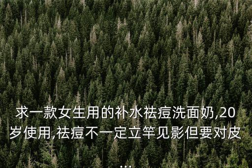 求一款女生用的补水祛痘洗面奶,20岁使用,祛痘不一定立竿见影但要对皮...