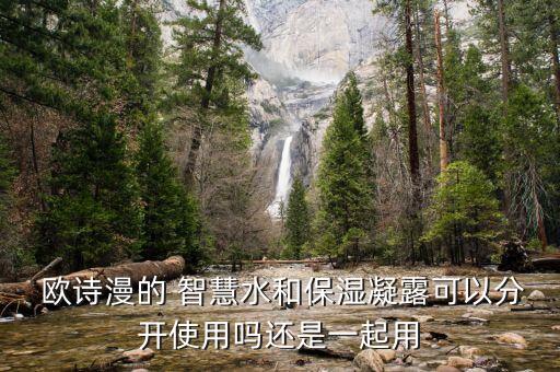  欧诗漫的 智慧水和保湿凝露可以分开使用吗还是一起用