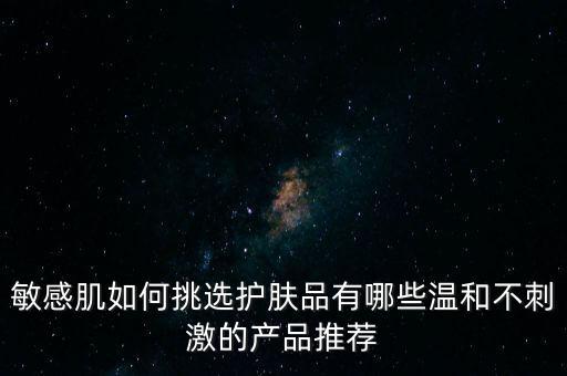 敏感肌如何挑选护肤品有哪些温和不刺激的产品推荐