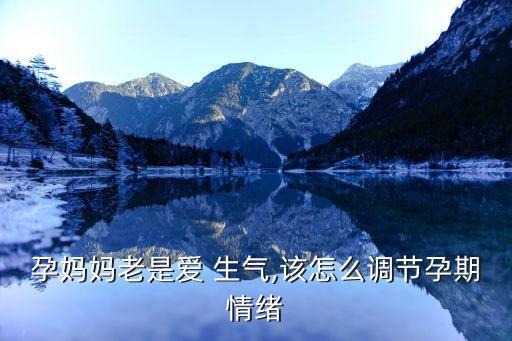 孕妈妈老是爱 生气,该怎么调节孕期情绪