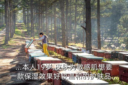 ...本人19岁,皮肤为敏感肌想要一款保湿效果好较温和的护肤品...