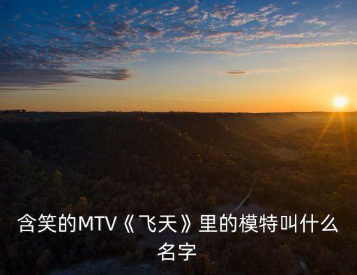 含笑的MTV《飞天》里的模特叫什么名字