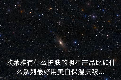  欧莱雅有什么护肤的明星产品比如什么系列最好用美白保湿抗皱...