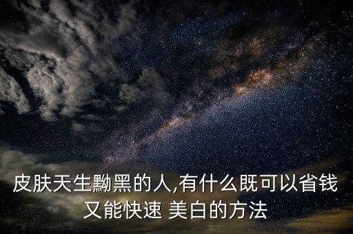 皮肤天生黝黑的人,有什么既可以省钱又能快速 美白的方法