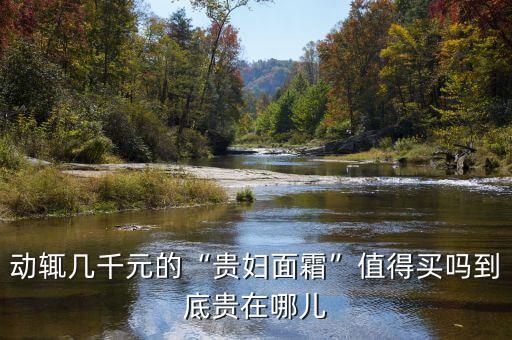 动辄几千元的“贵妇面霜”值得买吗到底贵在哪儿
