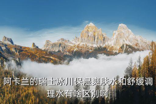 阿卡兰的瑞士冰川保湿爽肤水和舒缓调理水有啥区别啊