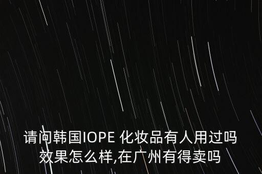 请问韩国IOPE 化妆品有人用过吗效果怎么样,在广州有得卖吗