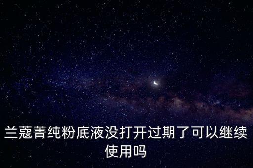 兰蔻菁纯粉底液没打开过期了可以继续使用吗