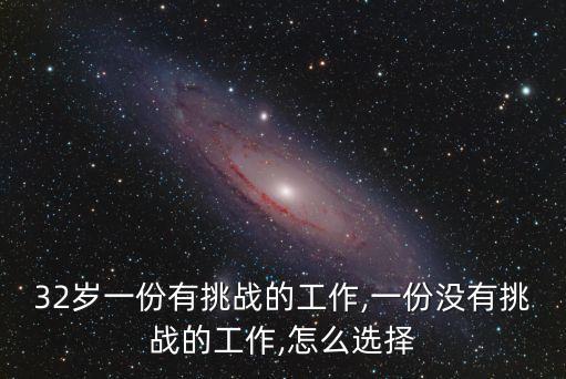 32岁一份有挑战的工作,一份没有挑战的工作,怎么选择