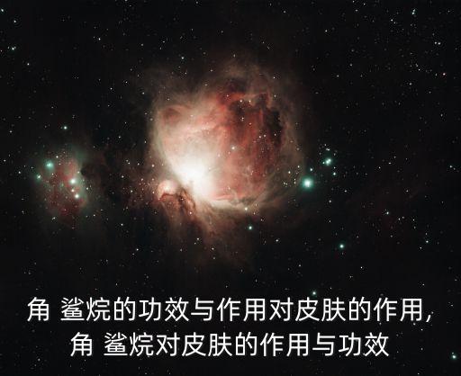 角 鲨烷的功效与作用对皮肤的作用,角 鲨烷对皮肤的作用与功效