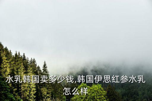 伊思水乳韩国卖多少钱,韩国伊思红参水乳怎么样