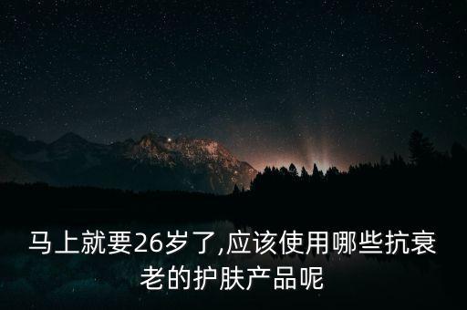 马上就要26岁了,应该使用哪些抗衰老的护肤产品呢