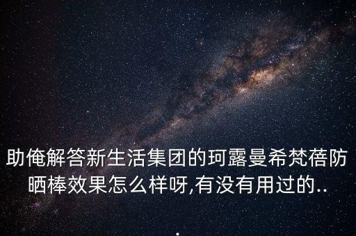 助俺解答新生活集团的珂露曼希梵蓓防晒棒效果怎么样呀,有没有用过的...