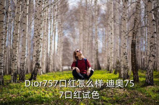 Dior757口红怎么样 迪奥757口红试色