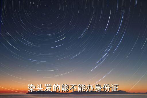 染头发的能不能办身份证