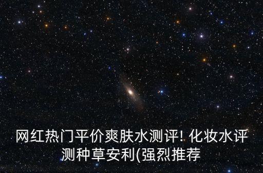 网红热门平价爽肤水测评! 化妆水评测种草安利(强烈推荐