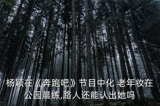 杨颖在《奔跑吧》节目中化 老年妆在公园晨练,路人还能认出她吗