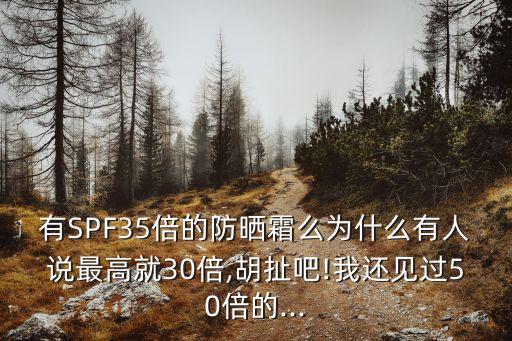 有SPF35倍的防晒霜么为什么有人说最高就30倍,胡扯吧!我还见过50倍的...