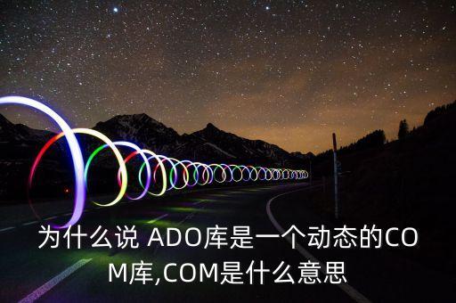 为什么说 ADO库是一个动态的COM库,COM是什么意思