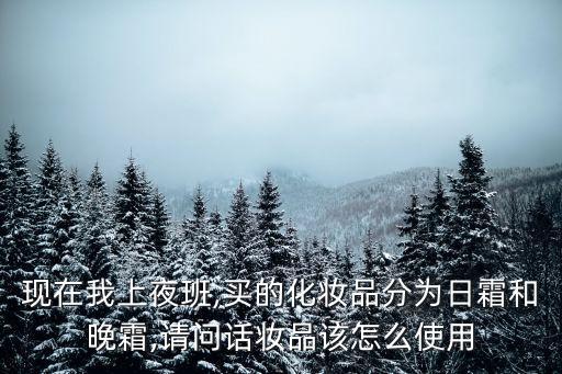 现在我上夜班,买的化妆品分为日霜和晚霜,请问话妆品该怎么使用