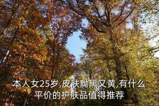 本人女25岁,皮肤黝黑又黄,有什么平价的护肤品值得推荐