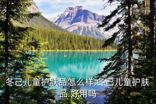 冬己儿童护肤品怎么样,冬己儿童护肤品 好用吗