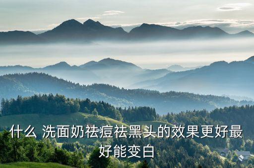 什么 洗面奶祛痘祛黑头的效果更好最好能变白