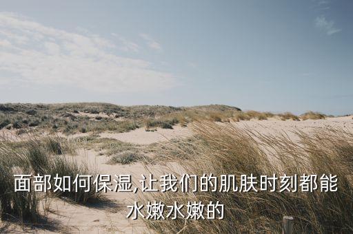面部如何保湿,让我们的肌肤时刻都能水嫩水嫩的