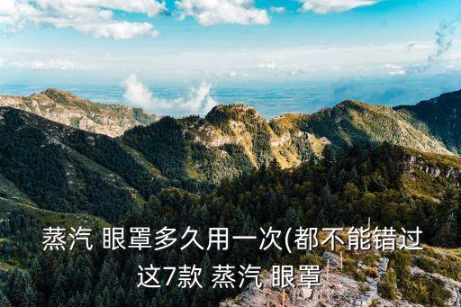  蒸汽 眼罩多久用一次(都不能错过这7款 蒸汽 眼罩