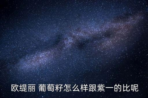  欧缇丽 葡萄籽怎么样跟紫一的比呢