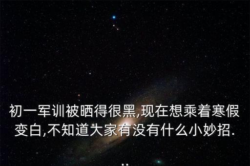 初一军训被晒得很黑,现在想乘着寒假变白,不知道大家有没有什么小妙招...