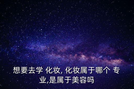 想要去学 化妆, 化妆属于哪个 专业,是属于美容吗
