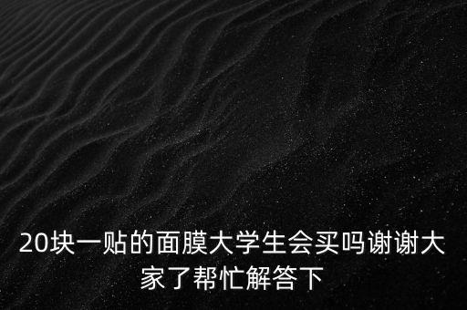 20块一贴的面膜大学生会买吗谢谢大家了帮忙解答下